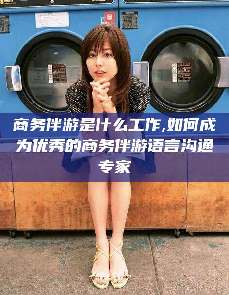 醴陵商务伴游是什么工作,如何成为优秀的商务伴游语言沟通专家