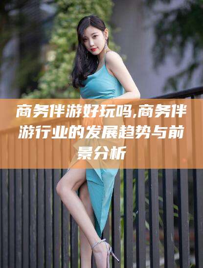 醴陵商务伴游好玩吗,商务伴游行业的发展趋势与前景分析