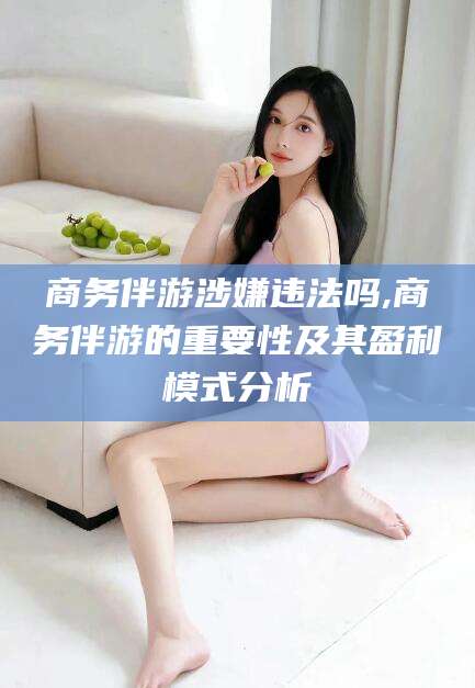 醴陵商务伴游涉嫌违法吗,商务伴游的重要性及其盈利模式分析