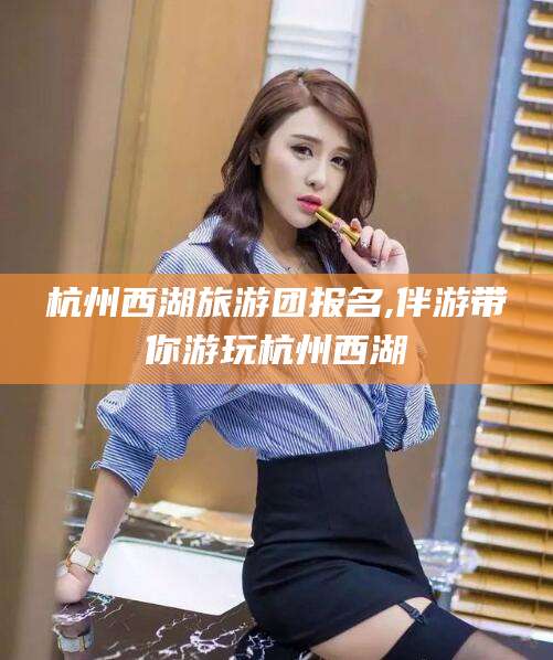 醴陵杭州西湖旅游团报名,伴游带你游玩杭州西湖