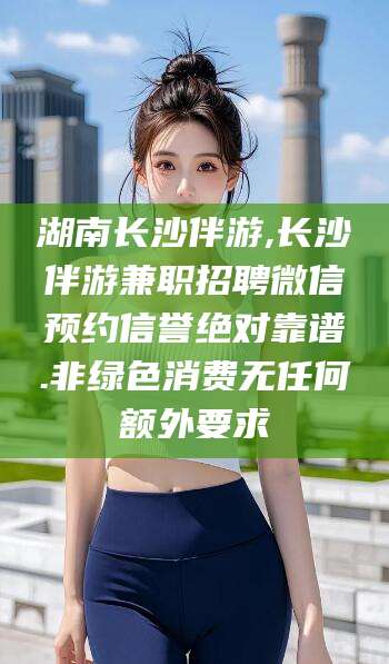 醴陵湖南长沙伴游,长沙伴游兼职招聘微信预约信誉绝对靠谱.非绿色消费无任何额外要求