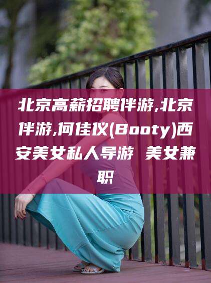 醴陵北京高薪招聘伴游,北京伴游,何佳仪(Booty)西安美女私人导游 美女兼职