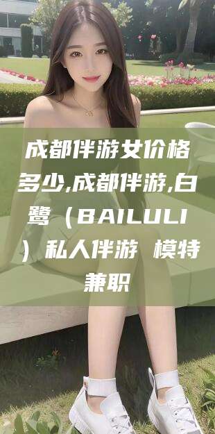 醴陵成都伴游女价格多少,成都伴游,白鹭（BAILULI）私人伴游 模特兼职