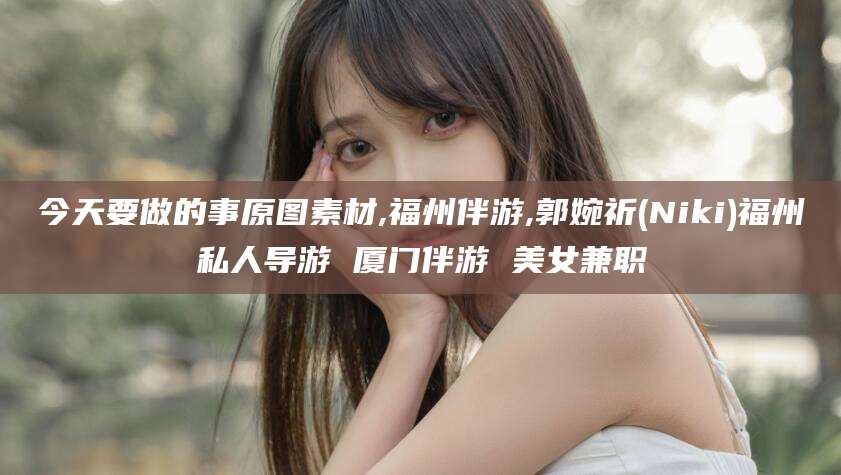 醴陵今天要做的事原图素材,福州伴游,郭婉祈(Niki)福州私人导游 厦门伴游 美女兼职