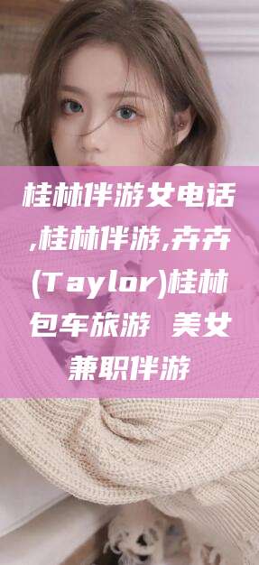 醴陵桂林伴游女电话,桂林伴游,卉卉(Taylor)桂林包车旅游 美女兼职伴游
