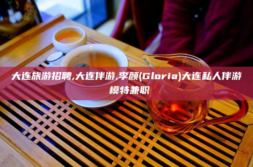 醴陵大连旅游招聘,大连伴游,李颜(Gloria)大连私人伴游 模特兼职