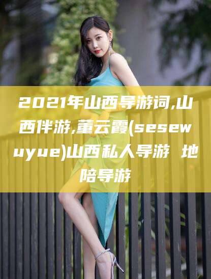 2021年山西导游词,山西伴游,董云霞(sesewuyue)山西私人导游 地陪导游