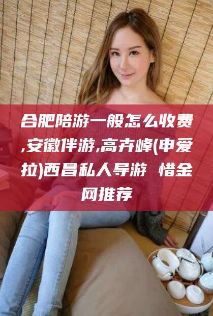 醴陵合肥陪游一般怎么收费,安徽伴游,高卉峰(申爱拉)西昌私人导游 惜金网推荐