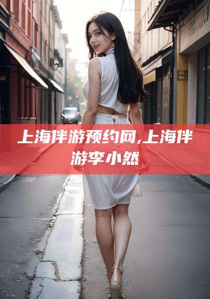 醴陵上海伴游预约网,上海伴游李小然