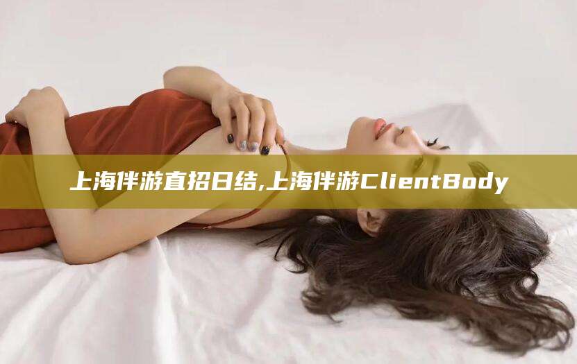 醴陵上海伴游直招日结,上海伴游ClientBody