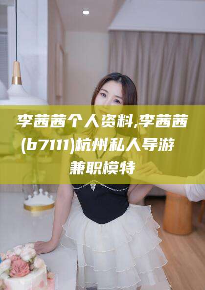 醴陵李茜茜个人资料,李茜茜(b7111)杭州私人导游 兼职模特