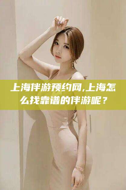 醴陵上海伴游预约网,上海怎么找靠谱的伴游呢？