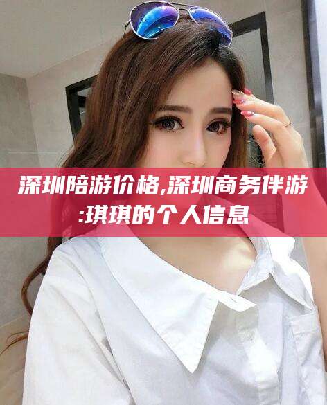 醴陵深圳陪游价格,深圳商务伴游:琪琪的个人信息