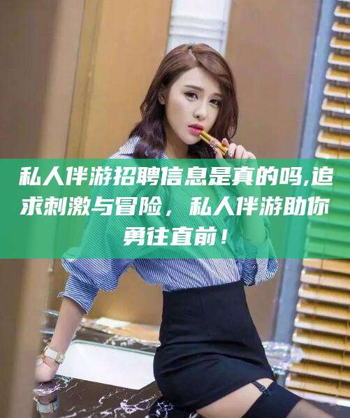 醴陵私人伴游招聘信息是真的吗,追求刺激与冒险，私人伴游助你勇往直前！