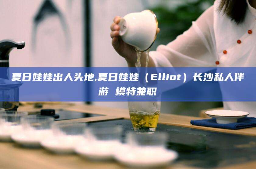 醴陵夏日娃娃出人头地,夏日娃娃（Elliot）长沙私人伴游 模特兼职