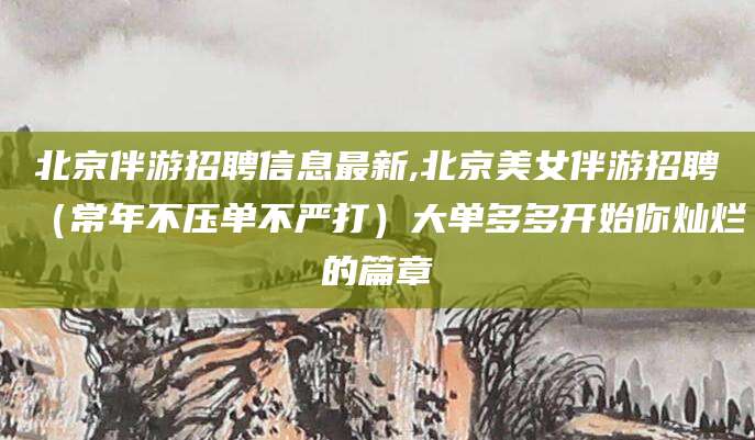 醴陵北京伴游招聘信息最新,北京美女伴游招聘（常年不压单不严打）大单多多开始你灿烂的篇章