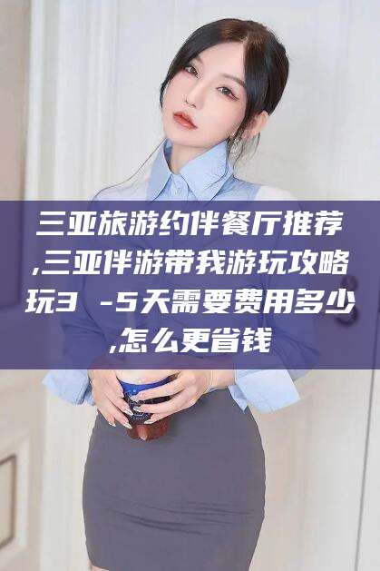 醴陵三亚旅游约伴餐厅推荐,三亚伴游带我游玩攻略玩3 -5天需要费用多少,怎么更省钱