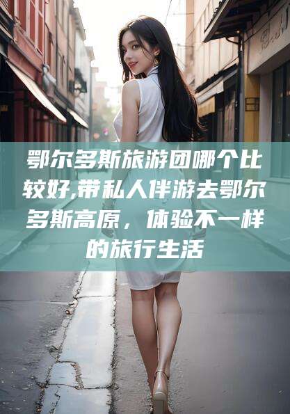 醴陵鄂尔多斯旅游团哪个比较好,带私人伴游去鄂尔多斯高原，体验不一样的旅行生活