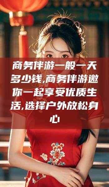 醴陵商务伴游一般一天多少钱,商务伴游邀你一起享受优质生活,选择户外放松身心