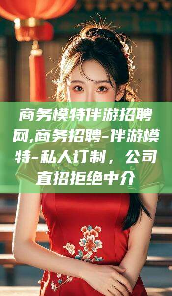 醴陵商务模特伴游招聘网,商务招聘-伴游模特-私人订制，公司直招拒绝中介