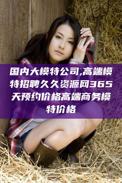 醴陵国内大模特公司,高端模特招聘久久资源网365天预约价格高端商务模特价格