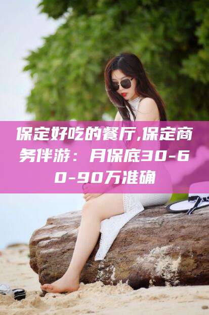 醴陵保定好吃的餐厅,保定商务伴游：月保底30-60-90万准确