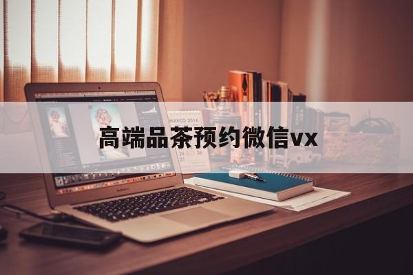 醴陵关于高端品茶预约微信vx的信息