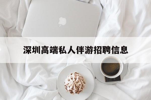醴陵深圳高端私人伴游招聘信息的简单介绍